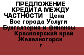 ПРЕДЛОЖЕНИЕ КРЕДИТА МЕЖДУ ЧАСТНОСТИ › Цена ­ 0 - Все города Услуги » Бухгалтерия и финансы   . Красноярский край,Железногорск г.